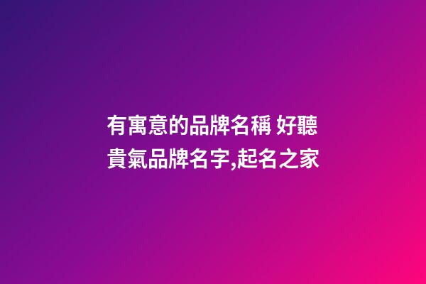 有寓意的品牌名稱 好聽貴氣品牌名字,起名之家-第1張-商標起名-玄機派